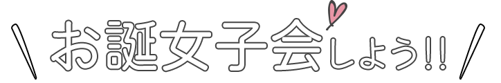 お誕女子会しよう！！